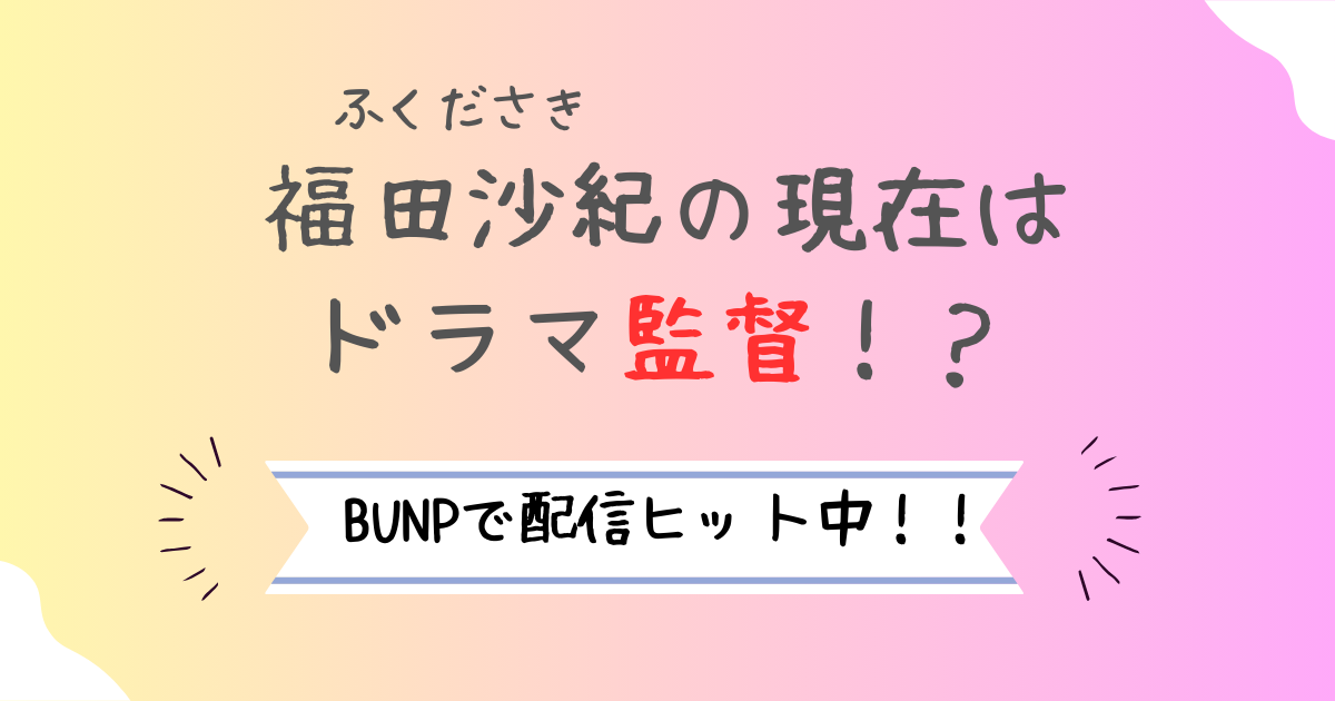 【画像】福田沙紀の現在は監督！ドラマはどこで観れる？口コミも紹介！