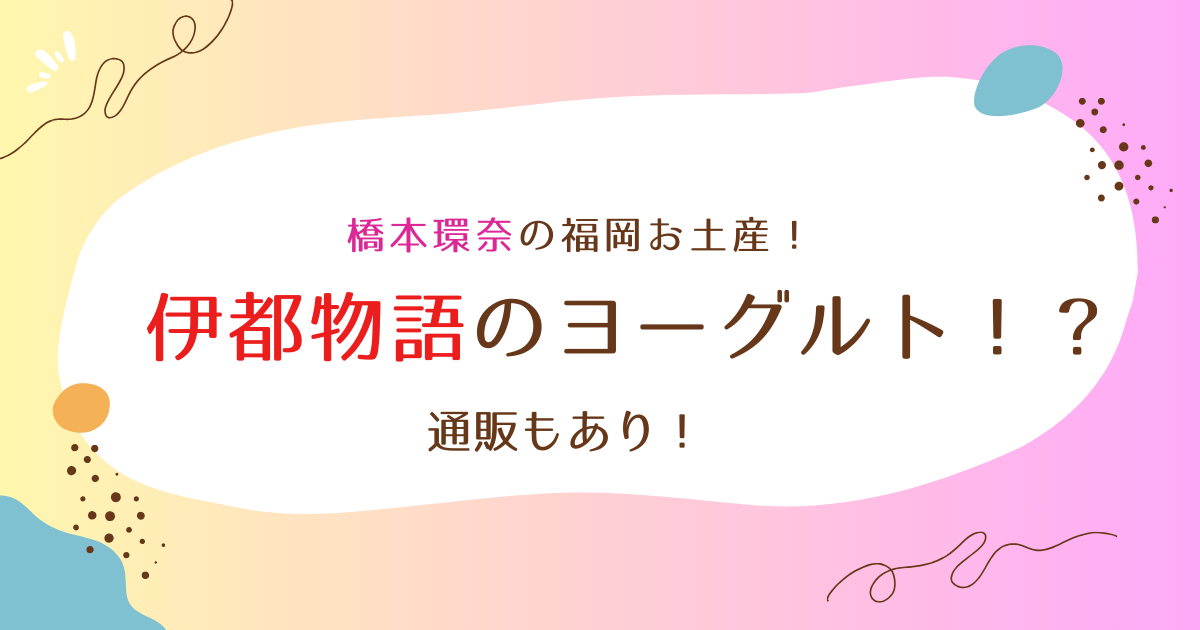 【橋本環奈】福岡のヨーグルトお土産は伊都物語が濃厚！通販はある？