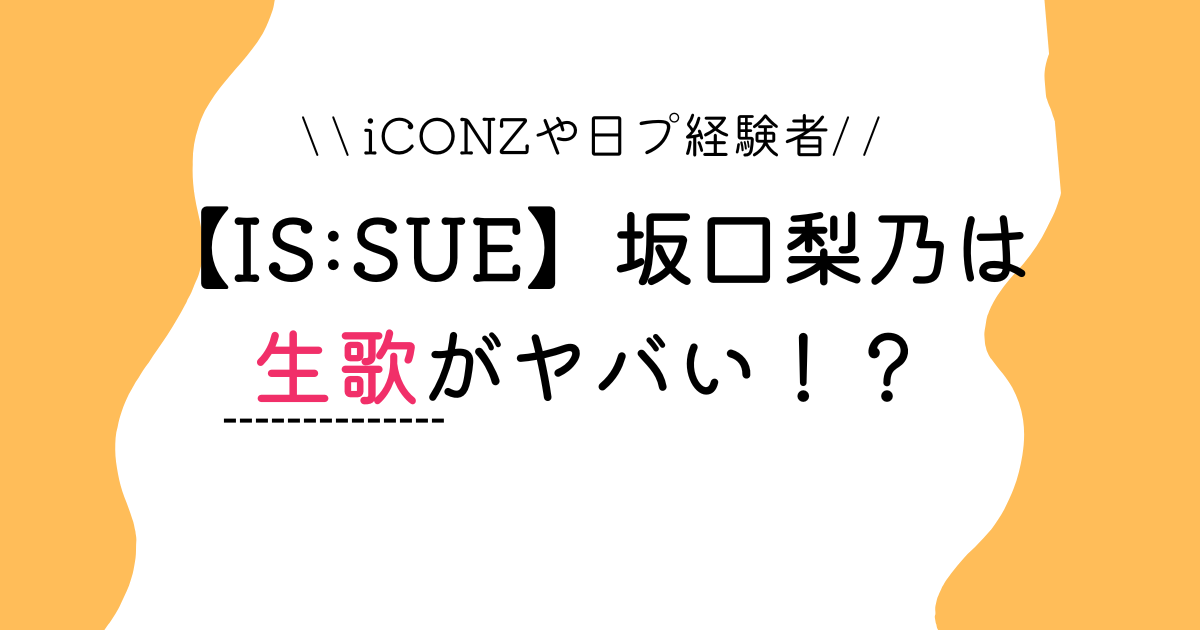 【IS:SUE】坂口梨乃は歌がうまい？生歌ヤバい噂も！iCONZや日プに参加！