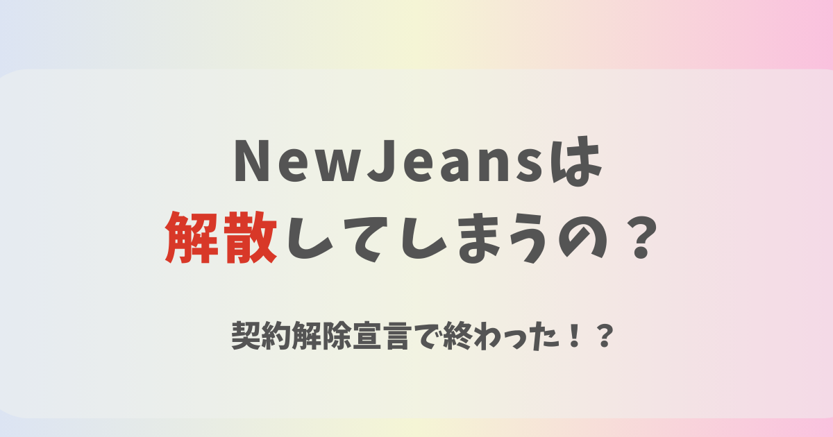 NewJeansは解散する？契約解除で終わった？今後は曲が聴けないかも！