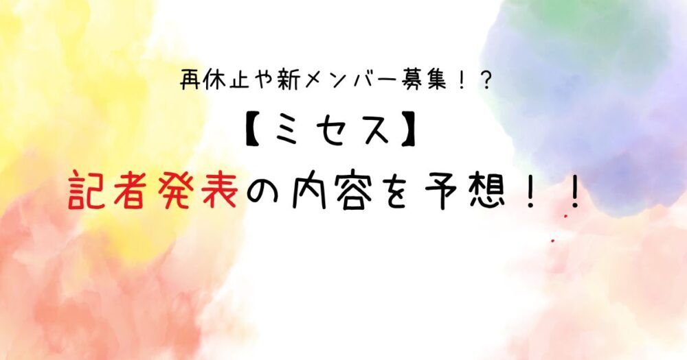 【ミセス】記者発表はいつ？内容はなに？再休止や新メンバー募集！？