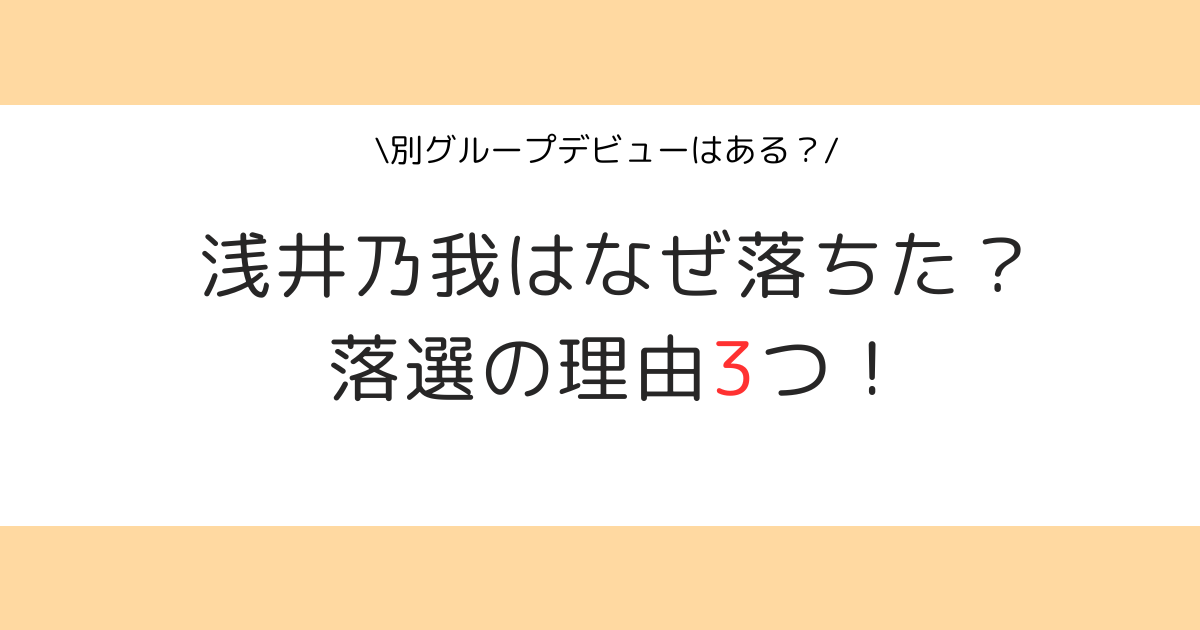 浅井乃我はなぜ落ちた？落選の理由3つ！別グループデビューはあるの？