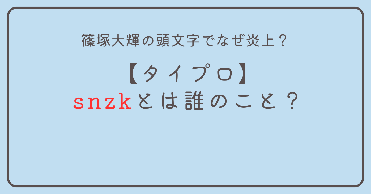 【タイプロ】snzkとは誰のこと？篠塚大輝の頭文字でなぜ炎上してる！？