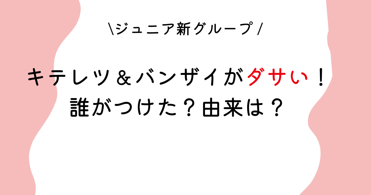 キテレツ＆バンザイがダサい！？グループ名の由来は？誰がつけたの？